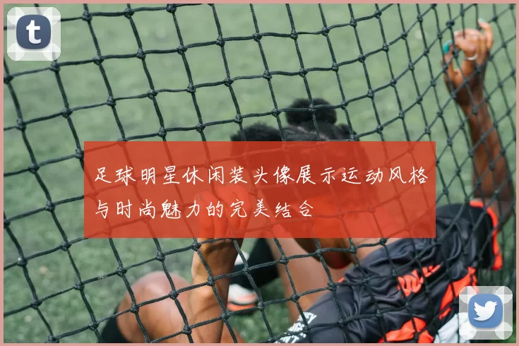 足球明星休闲装头像展示运动风格与时尚魅力的完美结合
