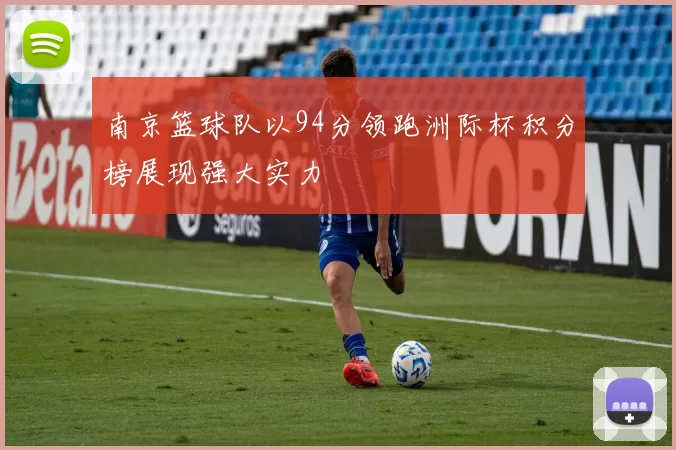 南京篮球队以94分领跑洲际杯积分榜展现强大实力