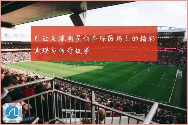 巴西足球明星们在绿茵场上的精彩表现与传奇故事
