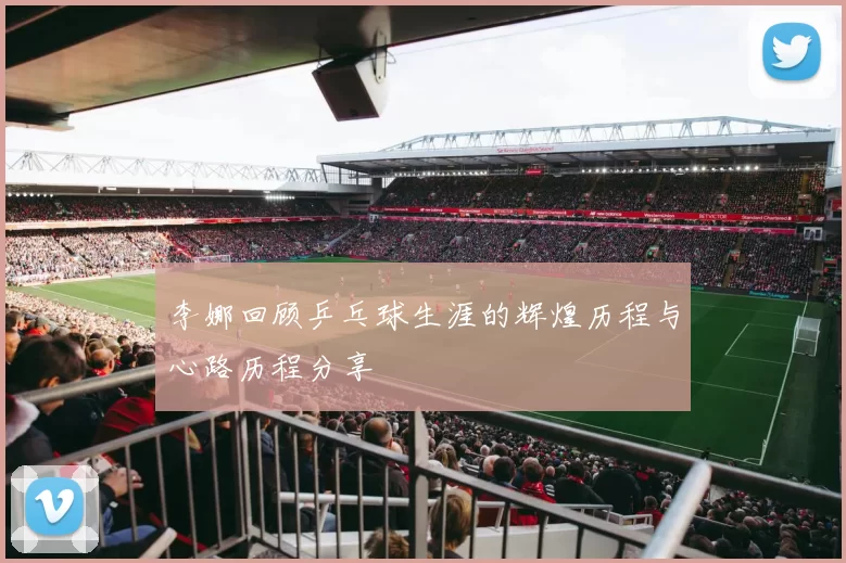 李娜回顾乒乓球生涯的辉煌历程与心路历程分享