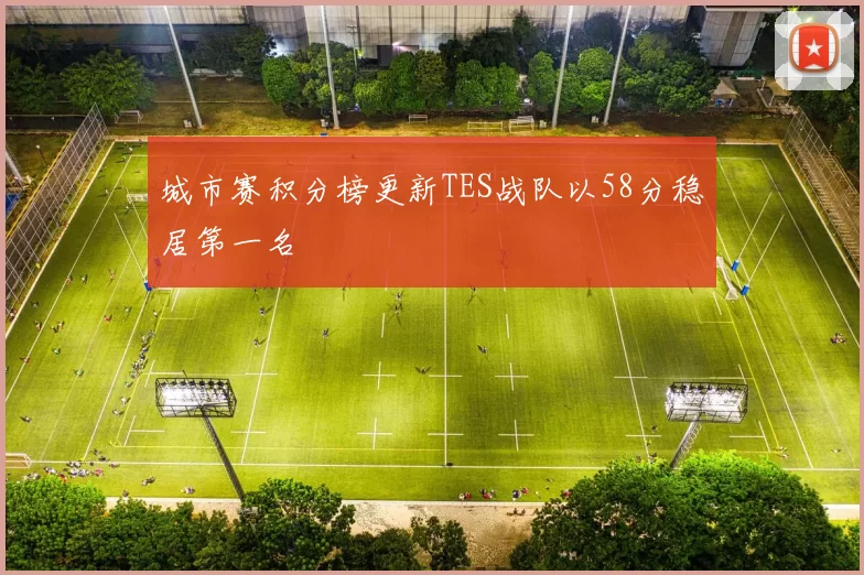 城市赛积分榜更新TES战队以58分稳居第一名