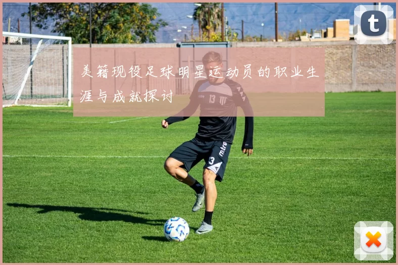 美籍现役足球明星运动员的职业生涯与成就探讨