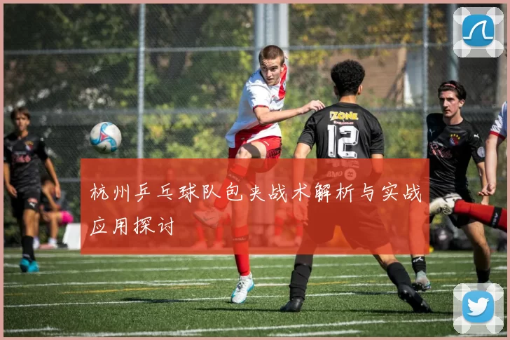 杭州乒乓球队包夹战术解析与实战应用探讨