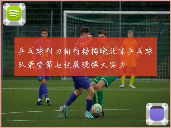 乒乓球耐力排行榜揭晓北京乒乓球队荣登第七位展现强大实力