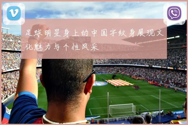 足球明星身上的中国字纹身展现文化魅力与个性风采