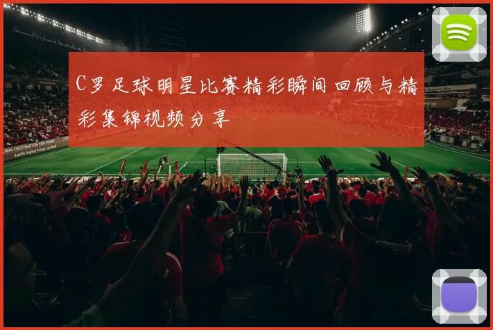 C罗足球明星比赛精彩瞬间回顾与精彩集锦视频分享
