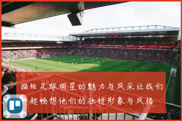 描绘足球明星的魅力与风采让我们一起畅想他们的独特形象与风格