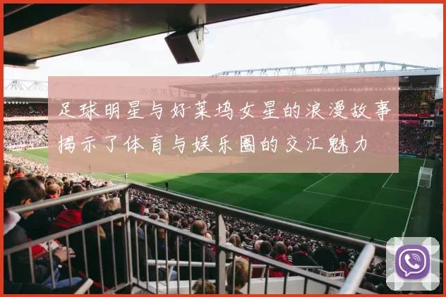 足球明星与好莱坞女星的浪漫故事揭示了体育与娱乐圈的交汇魅力