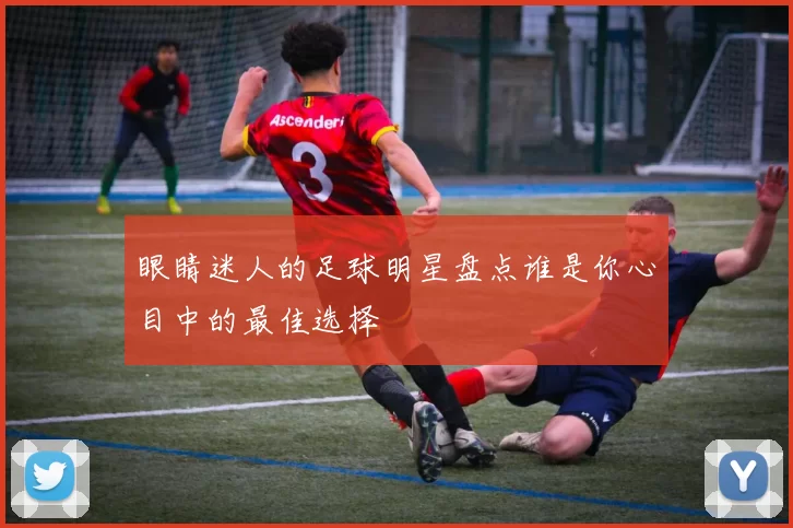 眼睛迷人的足球明星盘点谁是你心目中的最佳选择