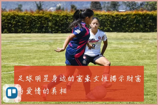 足球明星身边的富豪女性揭示财富与爱情的真相