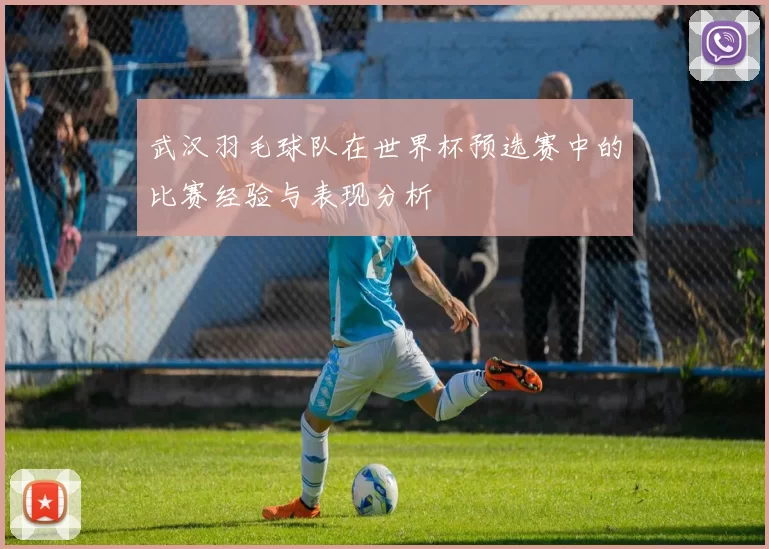 武汉羽毛球队在世界杯预选赛中的比赛经验与表现分析