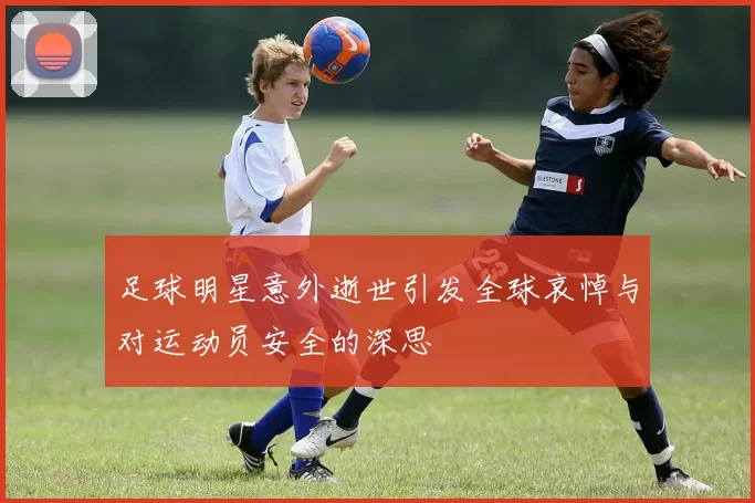 足球明星意外逝世引发全球哀悼与对运动员安全的深思