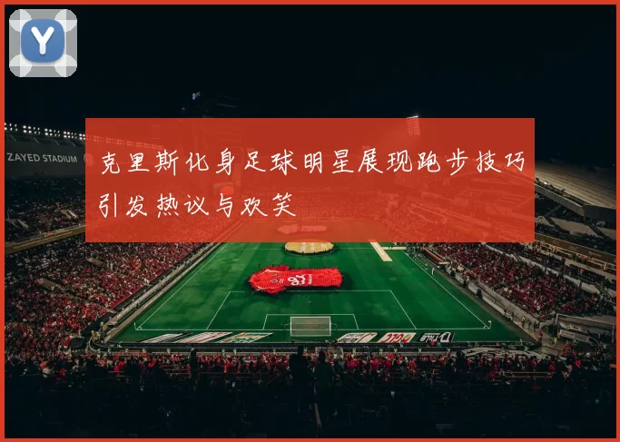 克里斯化身足球明星展现跑步技巧引发热议与欢笑