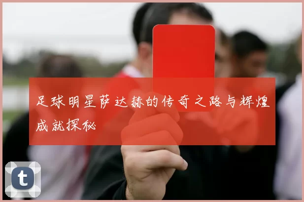 足球明星萨达赫的传奇之路与辉煌成就探秘