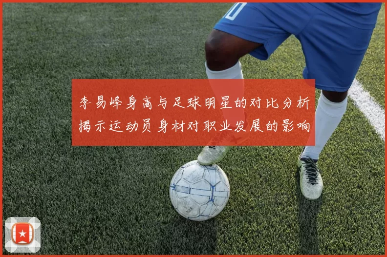 李易峰身高与足球明星的对比分析揭示运动员身材对职业发展的影响