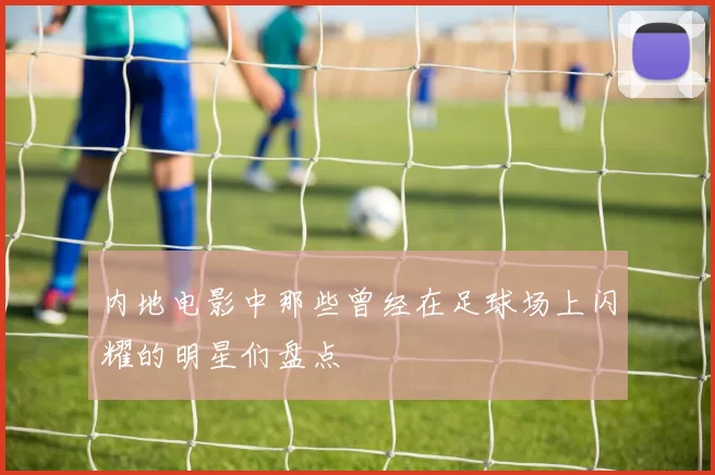 内地电影中那些曾经在足球场上闪耀的明星们盘点