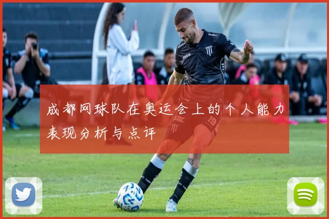 成都网球队在奥运会上的个人能力表现分析与点评