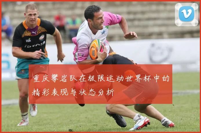 重庆攀岩队在极限运动世界杯中的精彩表现与状态分析
