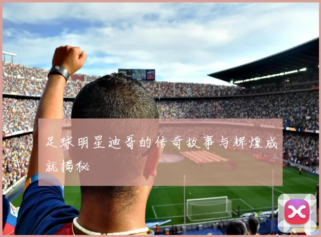 足球明星迪哥的传奇故事与辉煌成就揭秘