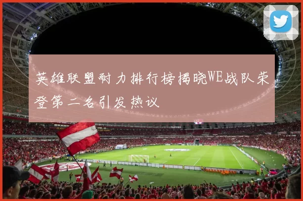 英雄联盟耐力排行榜揭晓WE战队荣登第二名引发热议