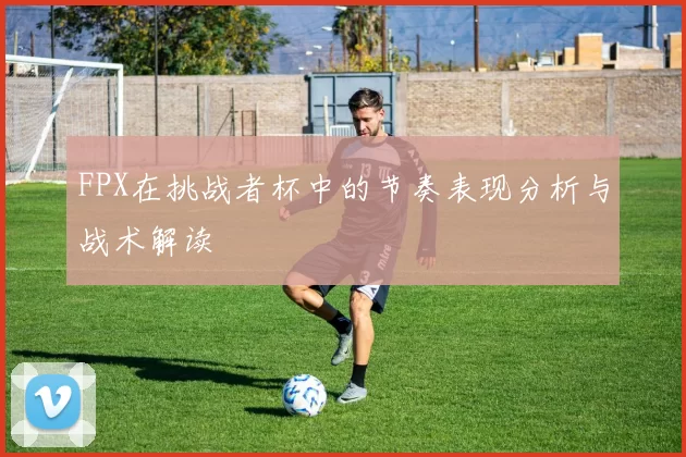 FPX在挑战者杯中的节奏表现分析与战术解读
