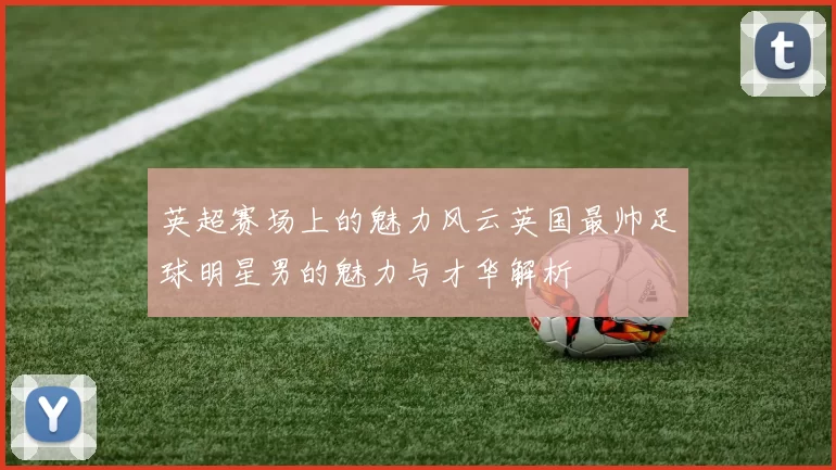 英超赛场上的魅力风云英国最帅足球明星男的魅力与才华解析