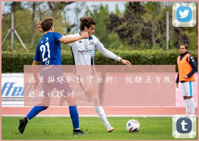 北京排球队防守分析：优缺点与改进建议探讨