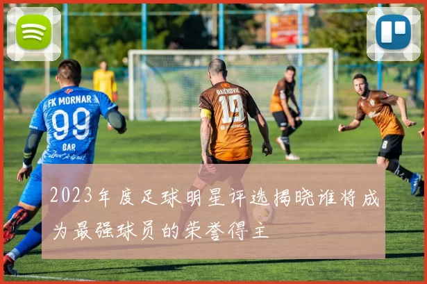 2023年度足球明星评选揭晓谁将成为最强球员的荣誉得主