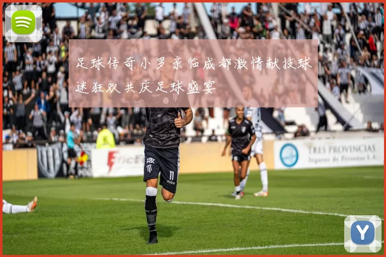 足球传奇小罗亲临成都激情献技球迷狂欢共庆足球盛宴