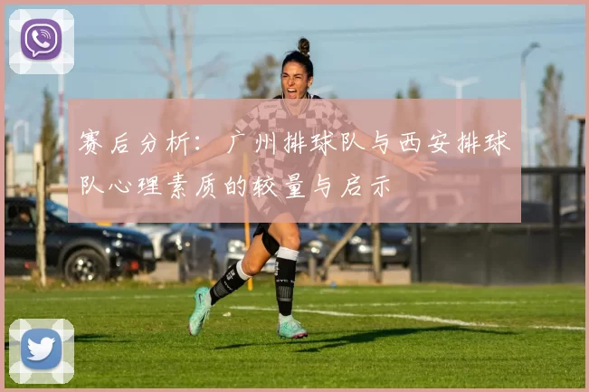 赛后分析：广州排球队与西安排球队心理素质的较量与启示