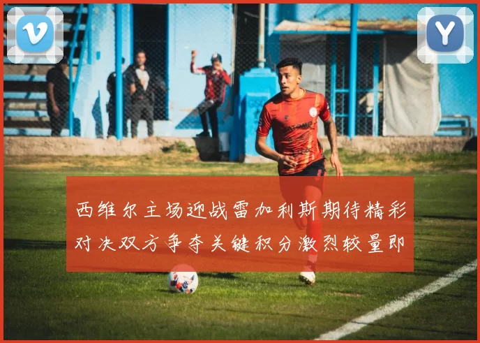西维尔主场迎战雷加利斯期待精彩对决双方争夺关键积分激烈较量即将上演