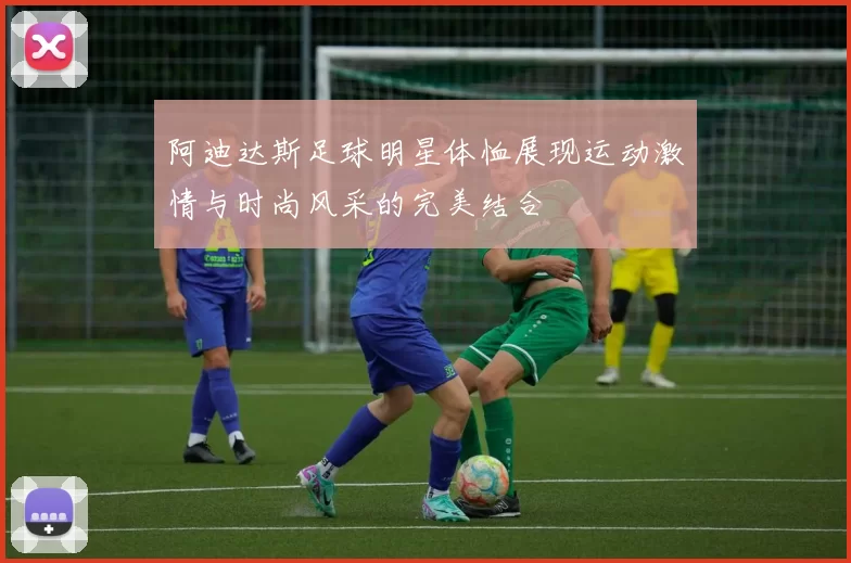 阿迪达斯足球明星体恤展现运动激情与时尚风采的完美结合