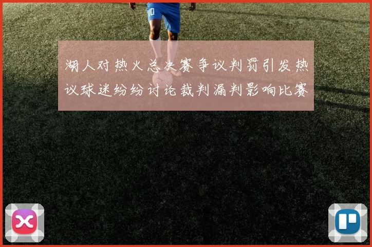 湖人对热火总决赛争议判罚引发热议球迷纷纷讨论裁判漏判影响比赛结果