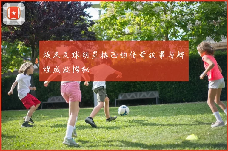 埃及足球明星梅西的传奇故事与辉煌成就揭秘