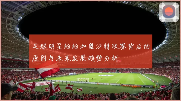 足球明星纷纷加盟沙特联赛背后的原因与未来发展趋势分析