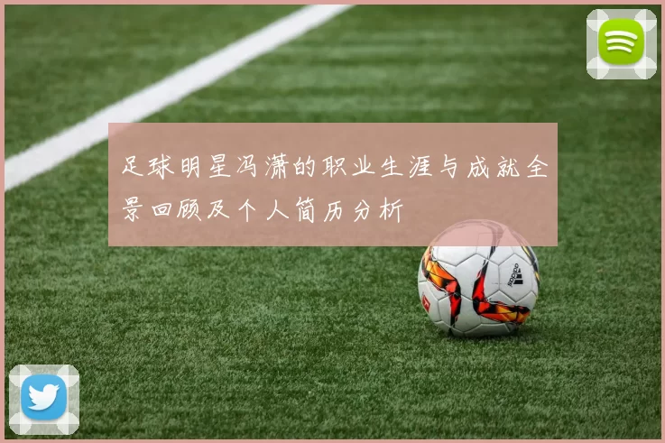 足球明星冯潇的职业生涯与成就全景回顾及个人简历分析