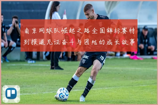 南京网球队崛起之路全国锦标赛特别报道见证奋斗与团结的成长故事