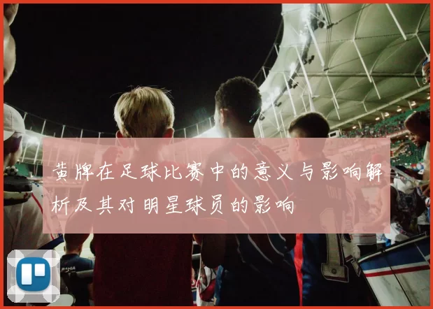 黄牌在足球比赛中的意义与影响解析及其对明星球员的影响
