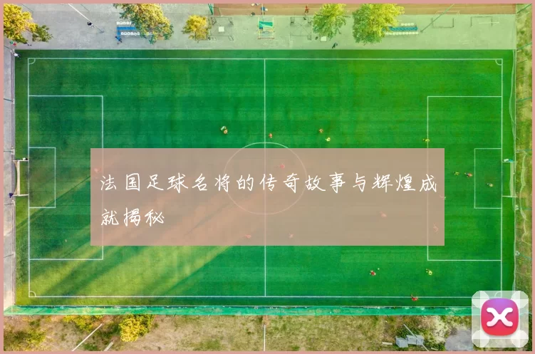 法国足球名将的传奇故事与辉煌成就揭秘