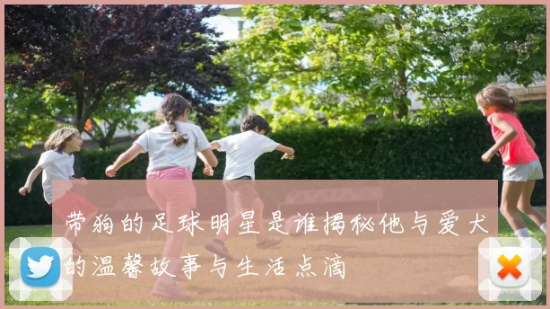 带狗的足球明星是谁揭秘他与爱犬的温馨故事与生活点滴