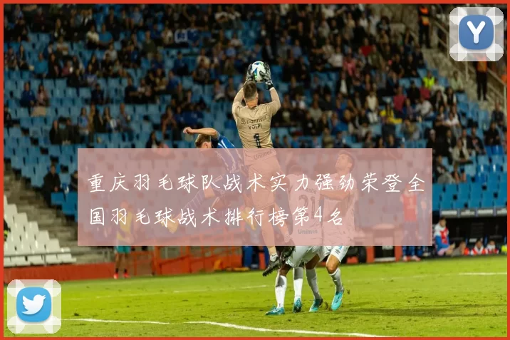 重庆羽毛球队战术实力强劲荣登全国羽毛球战术排行榜第4名