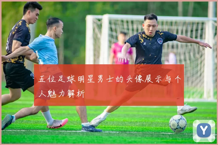 五位足球明星男士的头像展示与个人魅力解析