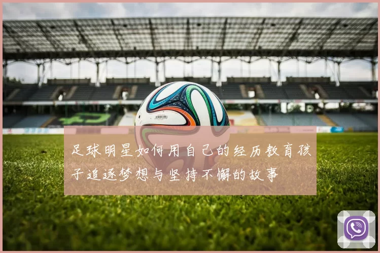 足球明星如何用自己的经历教育孩子追逐梦想与坚持不懈的故事