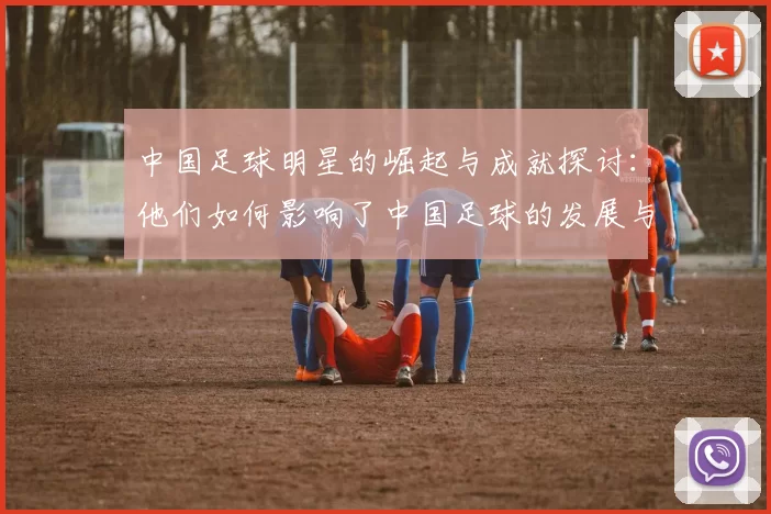 中国足球明星的崛起与成就探讨：他们如何影响了中国足球的发展与未来