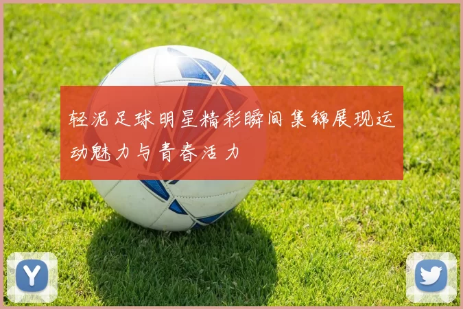 轻泥足球明星精彩瞬间集锦展现运动魅力与青春活力