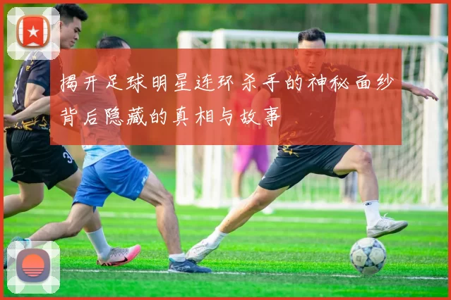 揭开足球明星连环杀手的神秘面纱背后隐藏的真相与故事