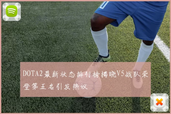 DOTA2最新状态排行榜揭晓V5战队荣登第五名引发热议