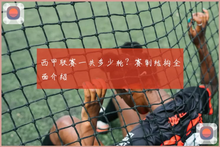 西甲联赛一共多少轮？赛制结构全面介绍