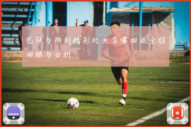 巴萨与热刺精彩对决录像回放全程回顾与分析