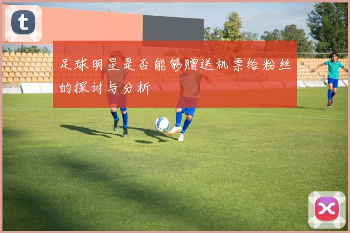 足球明星是否能够赠送机票给粉丝的探讨与分析